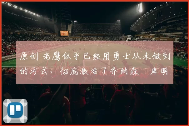 原创 老鹰似乎已经用勇士从未做到的方式,彻底激活了乔纳森・库明加