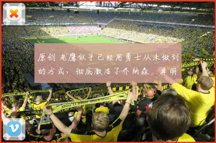 原创 老鹰似乎已经用勇士从未做到的方式，彻底激活了乔纳森・库明加