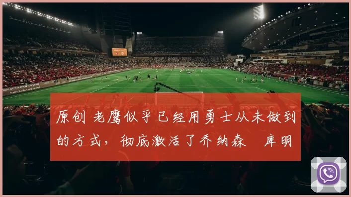 原创 老鹰似乎已经用勇士从未做到的方式，彻底激活了乔纳森・库明加