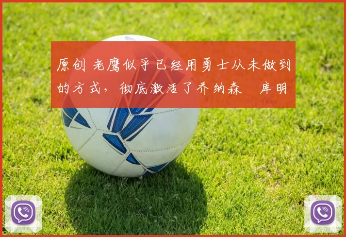 原创 老鹰似乎已经用勇士从未做到的方式,彻底激活了乔纳森・库明加