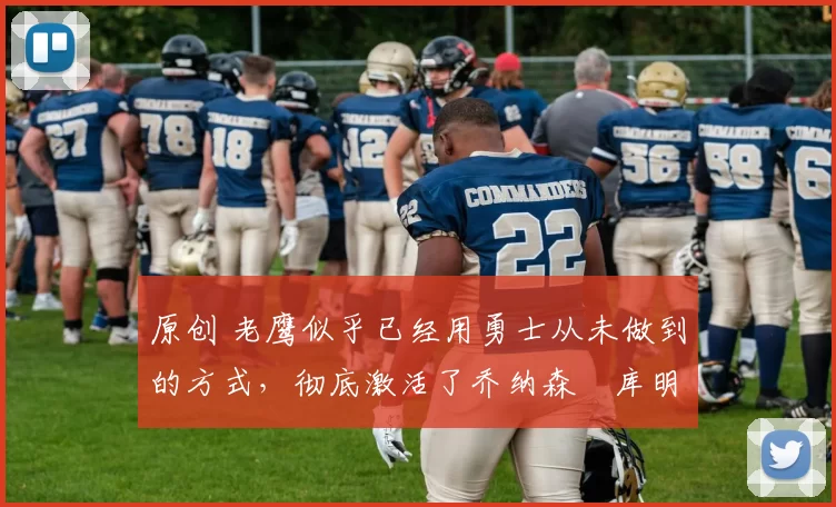 原创 老鹰似乎已经用勇士从未做到的方式,彻底激活了乔纳森・库明加