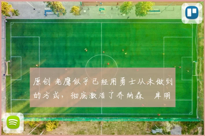 原创 老鹰似乎已经用勇士从未做到的方式，彻底激活了乔纳森・库明加