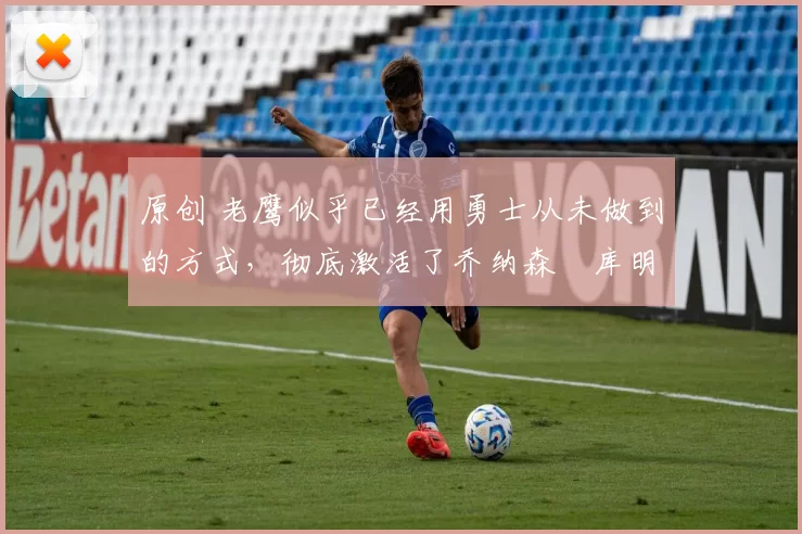 原创 老鹰似乎已经用勇士从未做到的方式,彻底激活了乔纳森・库明加