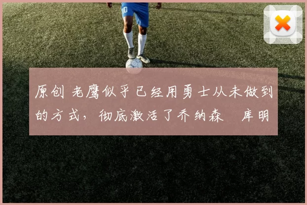 原创 老鹰似乎已经用勇士从未做到的方式,彻底激活了乔纳森・库明加