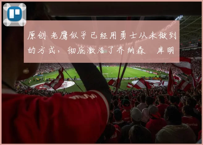 原创 老鹰似乎已经用勇士从未做到的方式,彻底激活了乔纳森・库明加