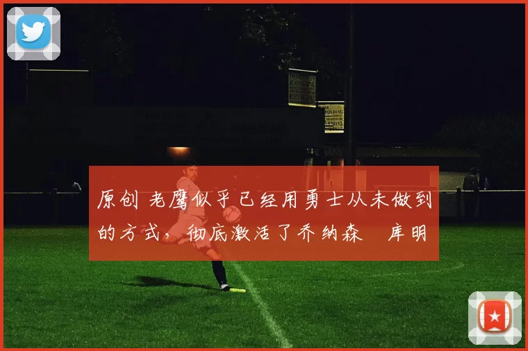 原创 老鹰似乎已经用勇士从未做到的方式,彻底激活了乔纳森・库明加