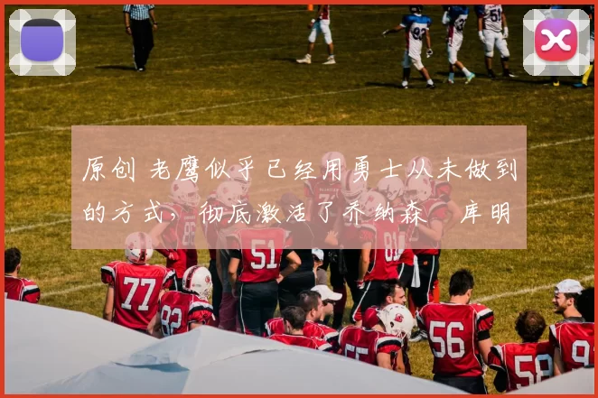 原创 老鹰似乎已经用勇士从未做到的方式,彻底激活了乔纳森・库明加