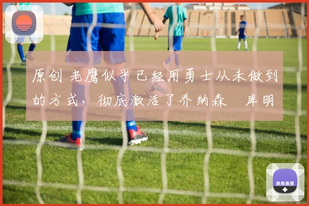 原创 老鹰似乎已经用勇士从未做到的方式,彻底激活了乔纳森・库明加