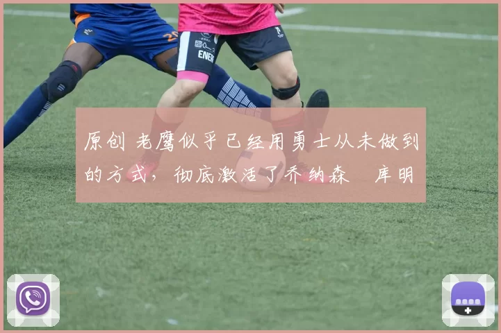 原创 老鹰似乎已经用勇士从未做到的方式,彻底激活了乔纳森・库明加