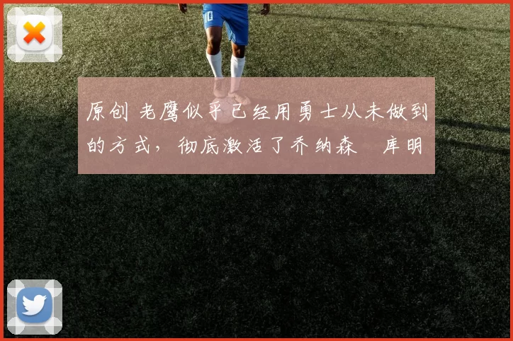 原创 老鹰似乎已经用勇士从未做到的方式，彻底激活了乔纳森・库明加