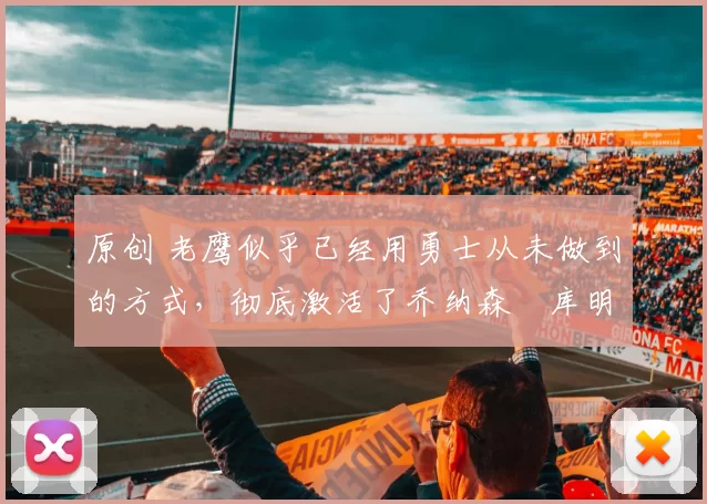 原创 老鹰似乎已经用勇士从未做到的方式,彻底激活了乔纳森・库明加