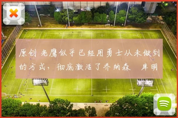 原创 老鹰似乎已经用勇士从未做到的方式,彻底激活了乔纳森・库明加