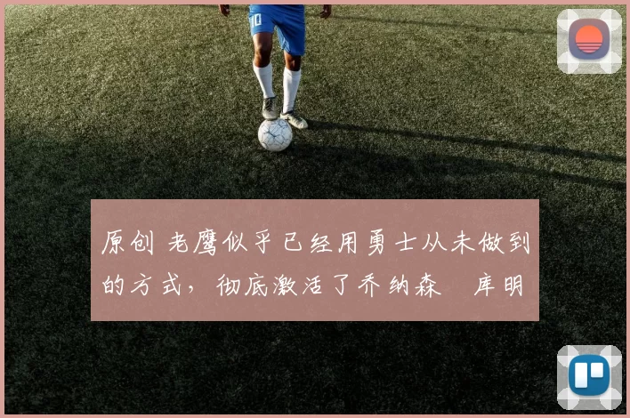 原创 老鹰似乎已经用勇士从未做到的方式，彻底激活了乔纳森・库明加