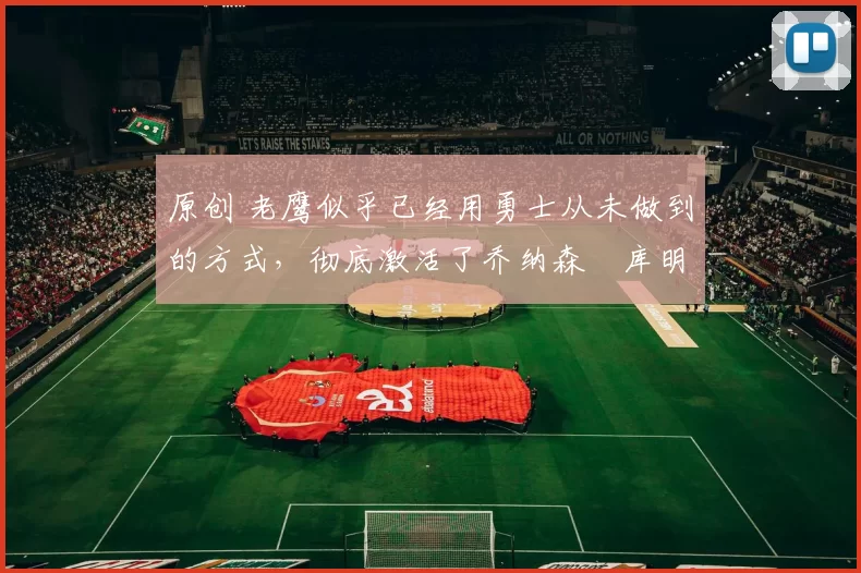 原创 老鹰似乎已经用勇士从未做到的方式,彻底激活了乔纳森・库明加