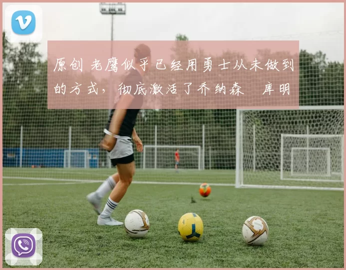 原创 老鹰似乎已经用勇士从未做到的方式,彻底激活了乔纳森・库明加