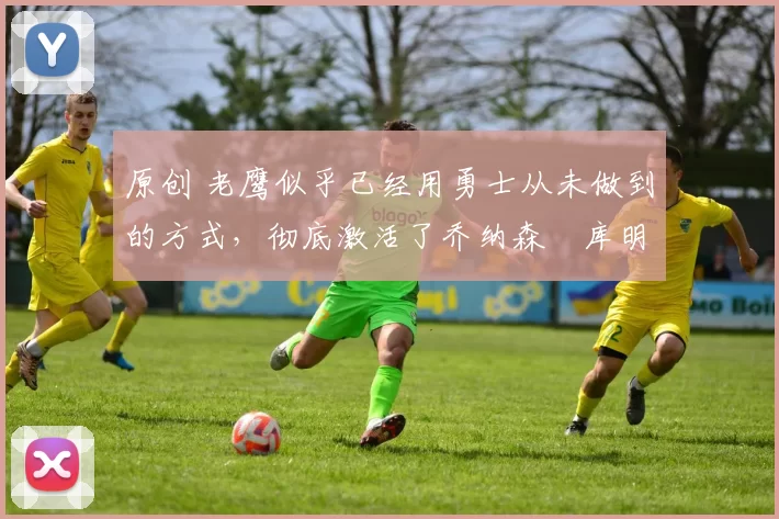 原创 老鹰似乎已经用勇士从未做到的方式,彻底激活了乔纳森・库明加