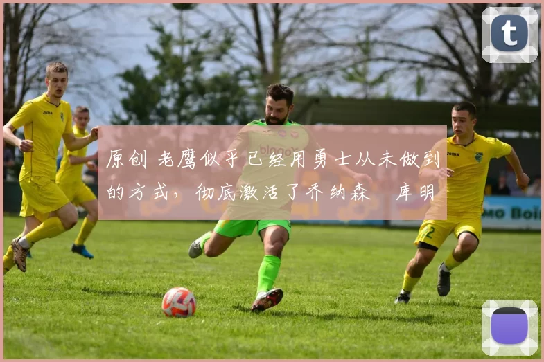 原创 老鹰似乎已经用勇士从未做到的方式,彻底激活了乔纳森・库明加