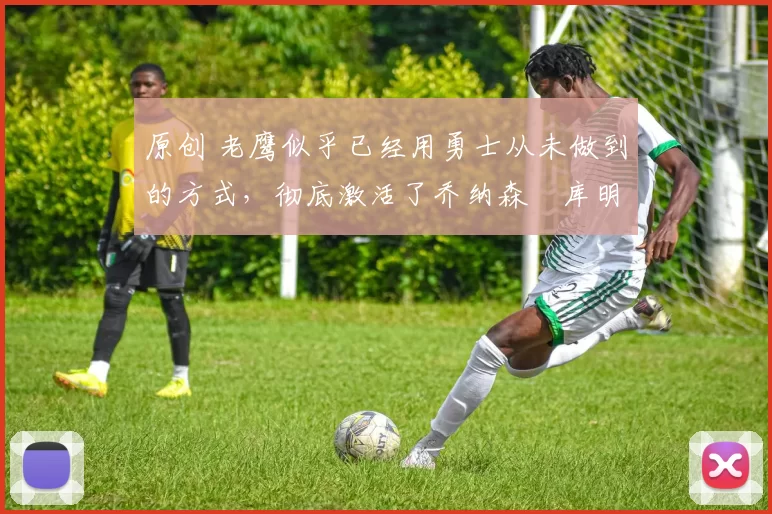 原创 老鹰似乎已经用勇士从未做到的方式,彻底激活了乔纳森・库明加