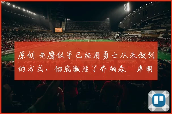 原创 老鹰似乎已经用勇士从未做到的方式，彻底激活了乔纳森・库明加