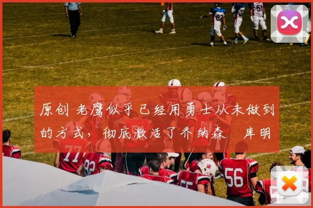 原创 老鹰似乎已经用勇士从未做到的方式,彻底激活了乔纳森・库明加