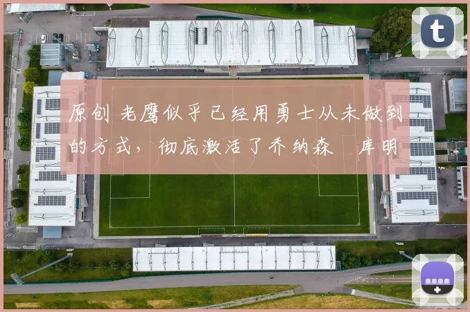 原创 老鹰似乎已经用勇士从未做到的方式，彻底激活了乔纳森・库明加