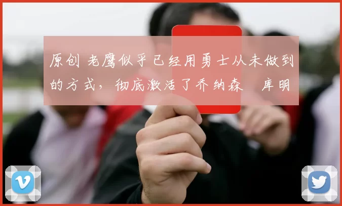 原创 老鹰似乎已经用勇士从未做到的方式，彻底激活了乔纳森・库明加