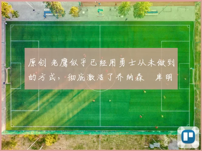 原创 老鹰似乎已经用勇士从未做到的方式,彻底激活了乔纳森・库明加