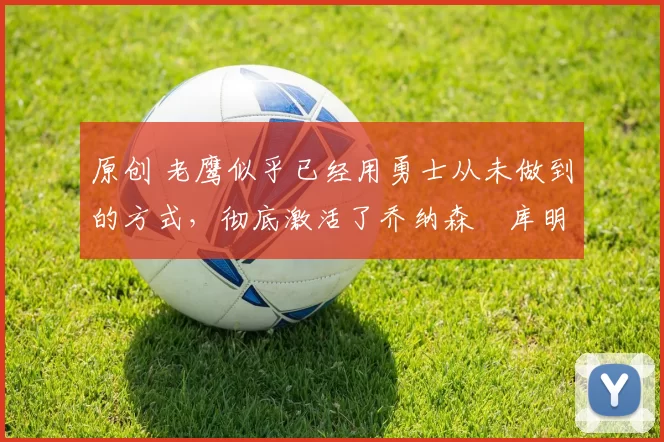 原创 老鹰似乎已经用勇士从未做到的方式,彻底激活了乔纳森・库明加