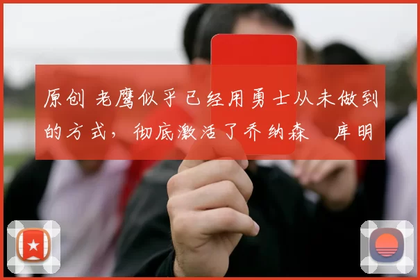 原创 老鹰似乎已经用勇士从未做到的方式，彻底激活了乔纳森・库明加