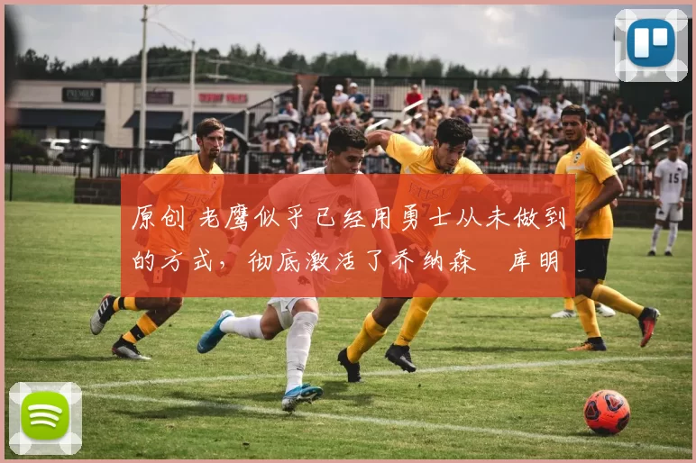 原创 老鹰似乎已经用勇士从未做到的方式,彻底激活了乔纳森・库明加