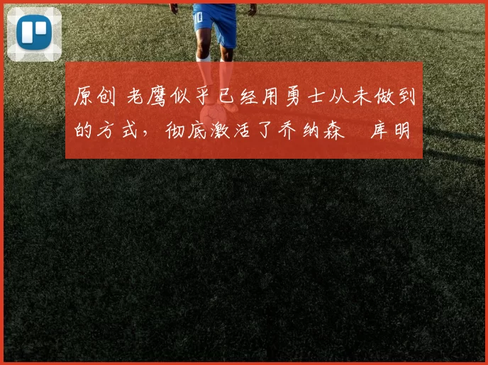 原创 老鹰似乎已经用勇士从未做到的方式,彻底激活了乔纳森・库明加