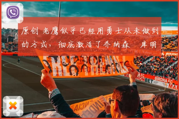 原创 老鹰似乎已经用勇士从未做到的方式，彻底激活了乔纳森・库明加