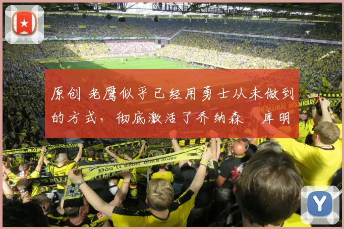 原创 老鹰似乎已经用勇士从未做到的方式，彻底激活了乔纳森・库明加