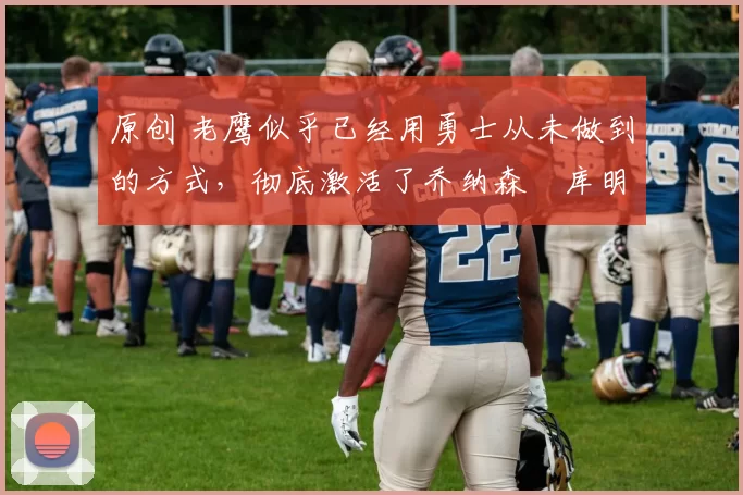 原创 老鹰似乎已经用勇士从未做到的方式,彻底激活了乔纳森・库明加