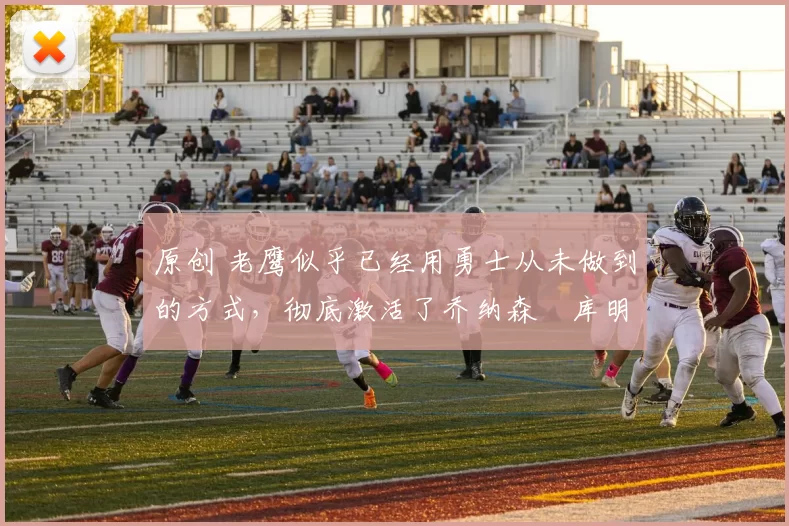 原创 老鹰似乎已经用勇士从未做到的方式，彻底激活了乔纳森・库明加