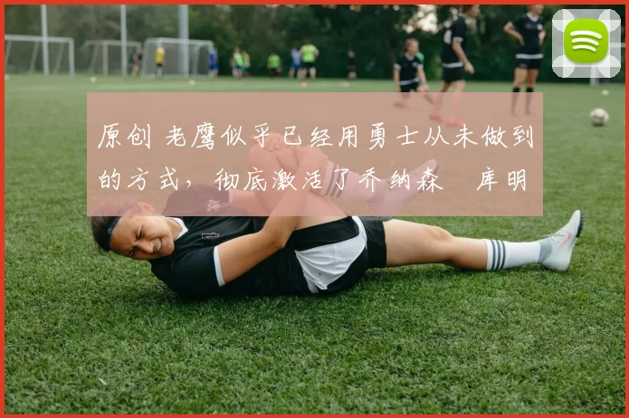 原创 老鹰似乎已经用勇士从未做到的方式,彻底激活了乔纳森・库明加