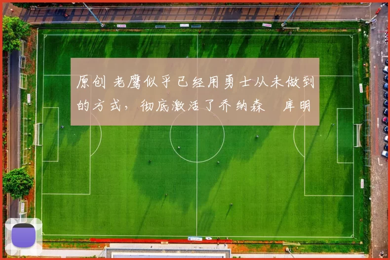 原创 老鹰似乎已经用勇士从未做到的方式，彻底激活了乔纳森・库明加