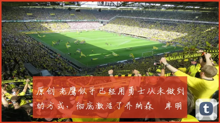 原创 老鹰似乎已经用勇士从未做到的方式，彻底激活了乔纳森・库明加