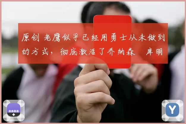 原创 老鹰似乎已经用勇士从未做到的方式,彻底激活了乔纳森・库明加