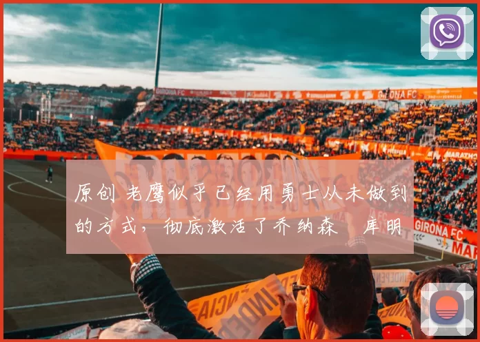 原创 老鹰似乎已经用勇士从未做到的方式,彻底激活了乔纳森・库明加