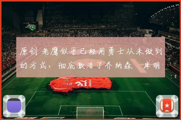 原创 老鹰似乎已经用勇士从未做到的方式，彻底激活了乔纳森・库明加