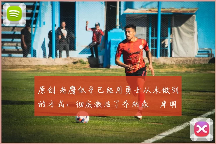 原创 老鹰似乎已经用勇士从未做到的方式,彻底激活了乔纳森・库明加