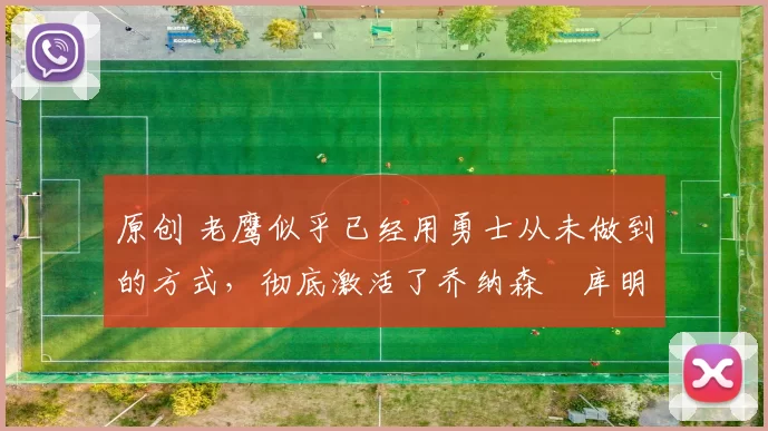 原创 老鹰似乎已经用勇士从未做到的方式,彻底激活了乔纳森・库明加