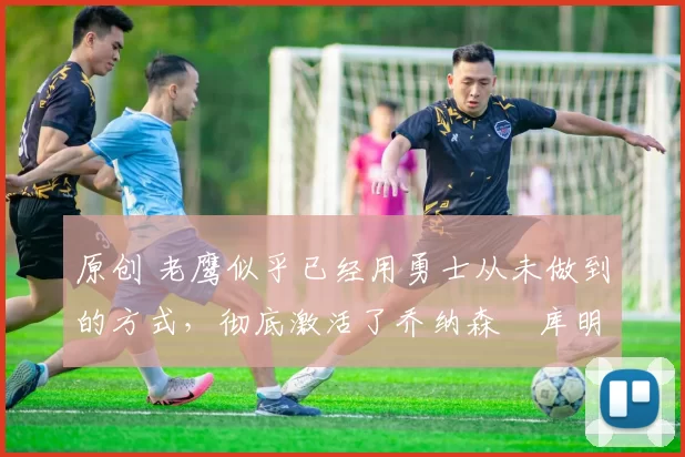 原创 老鹰似乎已经用勇士从未做到的方式,彻底激活了乔纳森・库明加