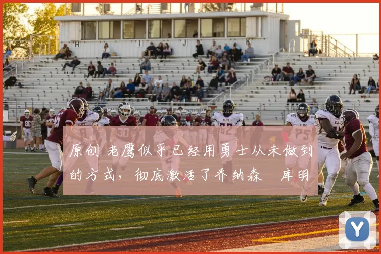 原创 老鹰似乎已经用勇士从未做到的方式,彻底激活了乔纳森・库明加