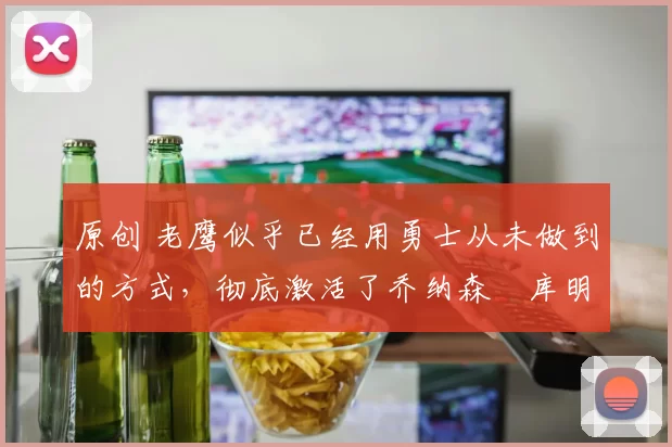 原创 老鹰似乎已经用勇士从未做到的方式，彻底激活了乔纳森・库明加
