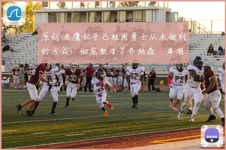 原创 老鹰似乎已经用勇士从未做到的方式，彻底激活了乔纳森・库明加