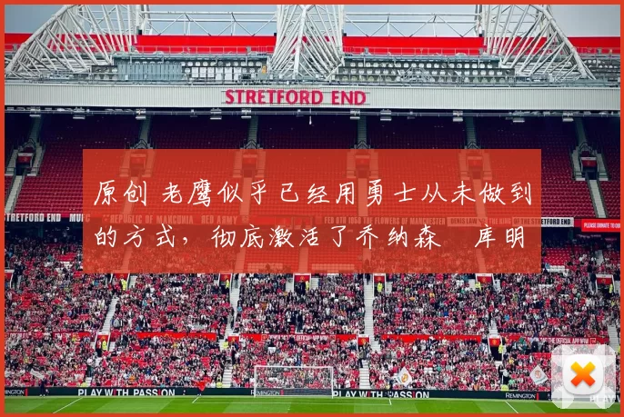 原创 老鹰似乎已经用勇士从未做到的方式,彻底激活了乔纳森・库明加