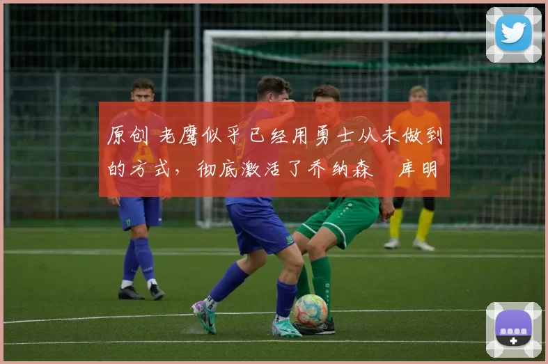 原创 老鹰似乎已经用勇士从未做到的方式,彻底激活了乔纳森・库明加