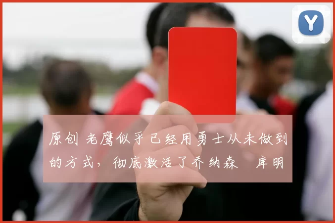 原创 老鹰似乎已经用勇士从未做到的方式，彻底激活了乔纳森・库明加